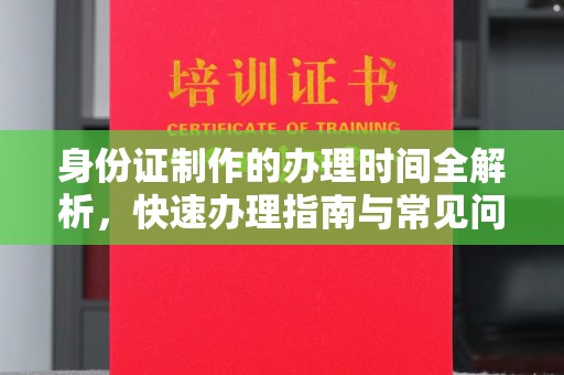 抚顺身份证制作的办理时间全解析，快速办理指南与常见问题解答